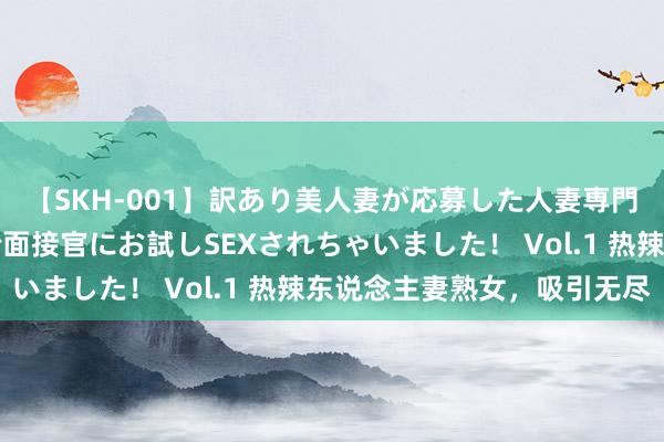 【SKH-001】訳あり美人妻が応募した人妻専門ハメ撮り秘密倶楽部で面接官にお試しSEXされちゃいました！ Vol.1 热辣东说念主妻熟女，吸引无尽