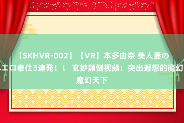 【SKHVR-002】【VR】本多由奈 美人妻の肉体エロ奉仕3連発！！ 玄妙颠倒视频：突出遐想的魔幻天下