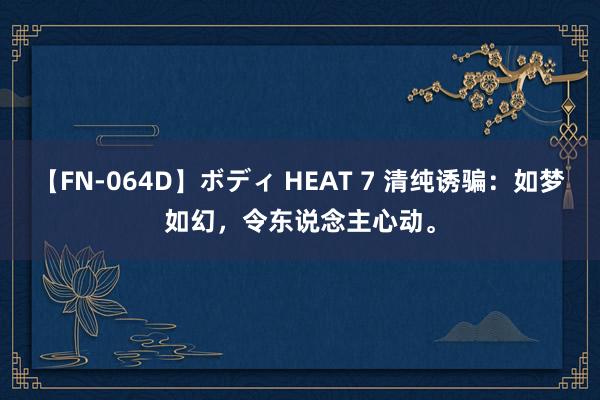 【FN-064D】ボディ HEAT 7 清纯诱骗：如梦如幻，令东说念主心动。