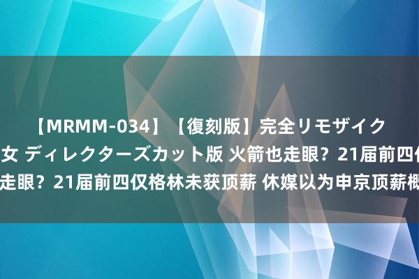 【MRMM-034】【復刻版】完全リモザイク 白石ひとみの奥様は魔女 ディレクターズカット版 火箭也走眼？21届前四仅格林未获顶薪 休媒以为申京顶薪概率更大