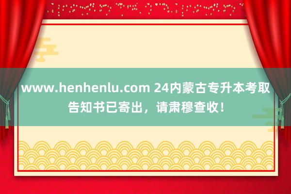 www.henhenlu.com 24内蒙古专升本考取告知书已寄出，请肃穆查收！