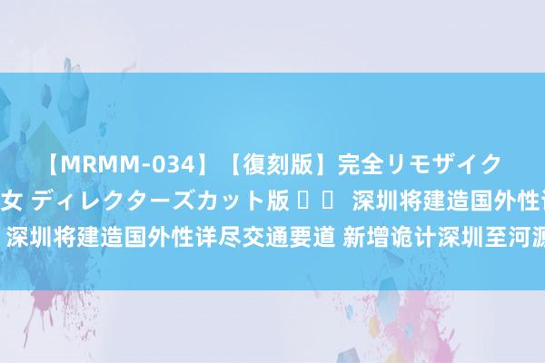 【MRMM-034】【復刻版】完全リモザイク 白石ひとみの奥様は魔女 ディレクターズカット版 		 深圳将建造国外性详尽交通要道 新增诡计深圳至河源高铁