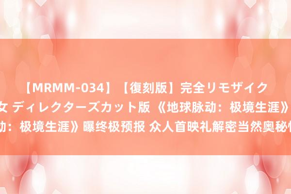 【MRMM-034】【復刻版】完全リモザイク 白石ひとみの奥様は魔女 ディレクターズカット版 《地球脉动：极境生涯》曝终极预报 众人首映礼解密当然奥秘惊艳不雅众