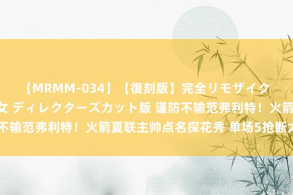 【MRMM-034】【復刻版】完全リモザイク 白石ひとみの奥様は魔女 ディレクターズカット版 谨防不输范弗利特！火箭夏联主帅点名探花秀 单场5抢断太亮眼