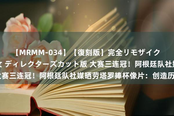 【MRMM-034】【復刻版】完全リモザイク 白石ひとみの奥様は魔女 ディレクターズカット版 大赛三连冠！阿根廷队社媒晒劳塔罗捧杯像片：创造历史