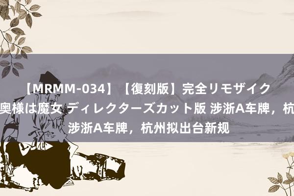 【MRMM-034】【復刻版】完全リモザイク 白石ひとみの奥様は魔女 ディレクターズカット版 涉浙A车牌，杭州拟出台新规