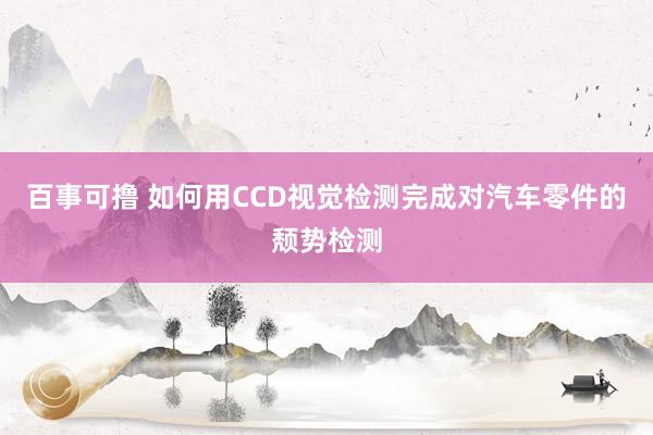 百事可撸 如何用CCD视觉检测完成对汽车零件的颓势检测