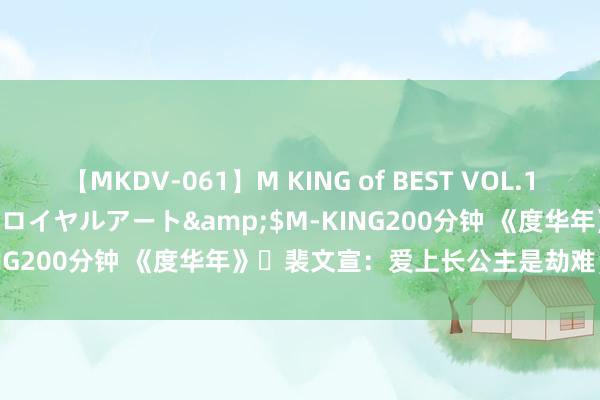 【MKDV-061】M KING of BEST VOL.1</a>2010-11-13ロイヤルアート&$M-KING200分钟 《度华年》​裴文宣：爱上长公主是劫难，亦然福祉