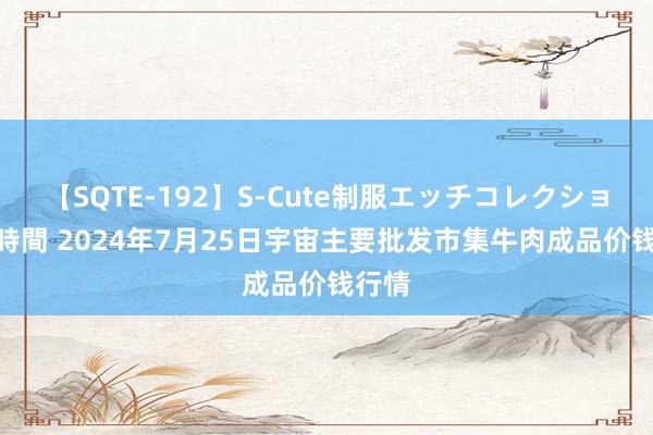 【SQTE-192】S-Cute制服エッチコレクション 8時間 2024年7月25日宇宙主要批发市集牛肉成品价钱行情