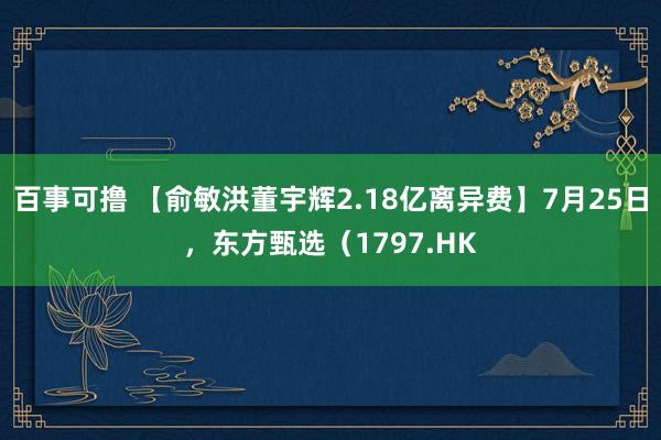 百事可撸 【俞敏洪董宇辉2.18亿离异费】7月25日，东方甄选（1797.HK