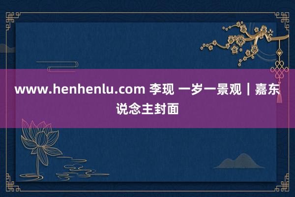 www.henhenlu.com 李现 一岁一景观｜嘉东说念主封面