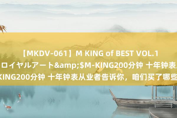 【MKDV-061】M KING of BEST VOL.1</a>2010-11-13ロイヤルアート&$M-KING200分钟 十年钟表从业者告诉你，咱们买了哪些劳力士！