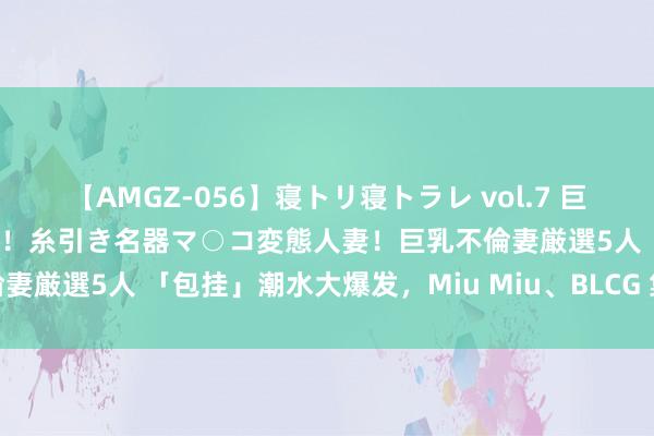 【AMGZ-056】寝トリ寝トラレ vol.7 巨乳むっちむちパイズリ奉仕！糸引き名器マ○コ変態人妻！巨乳不倫妻厳選5人 「包挂」潮水大爆发，Miu Miu、BLCG 集体抄功课