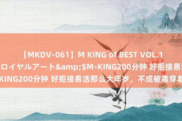 【MKDV-061】M KING of BEST VOL.1</a>2010-11-13ロイヤルアート&$M-KING200分钟 好拒接易活那么大年岁，<a href=