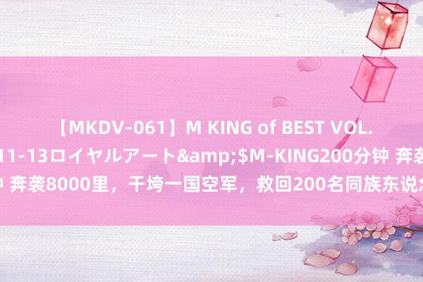 【MKDV-061】M KING of BEST VOL.1</a>2010-11-13ロイヤルアート&$M-KING200分钟 奔袭8000里，干垮一国空军，救回200名同族东说念主质的特种队列有多猛