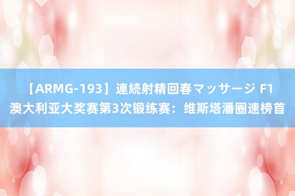 【ARMG-193】連続射精回春マッサージ F1澳大利亚大奖赛第3次锻练赛：维斯塔潘圈速榜首