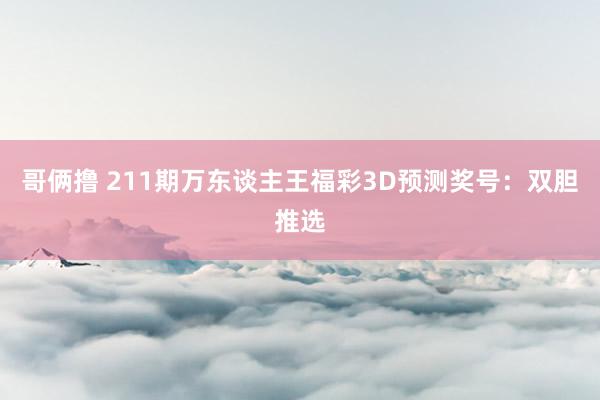 哥俩撸 211期万东谈主王福彩3D预测奖号：双胆推选