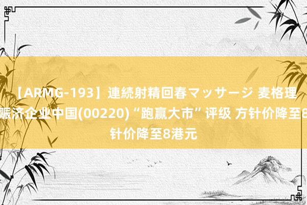 【ARMG-193】連続射精回春マッサージ 麦格理：予赈济企业中国(00220)“跑赢大市”评级 方针价降至8港元