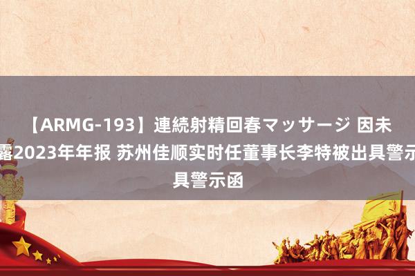 【ARMG-193】連続射精回春マッサージ 因未暴露2023年年报 苏州佳顺实时任董事长李特被出具警示函