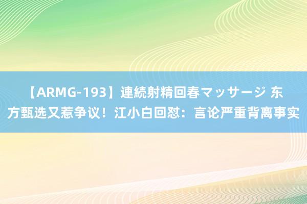 【ARMG-193】連続射精回春マッサージ 东方甄选又惹争议！江小白回怼：言论严重背离事实