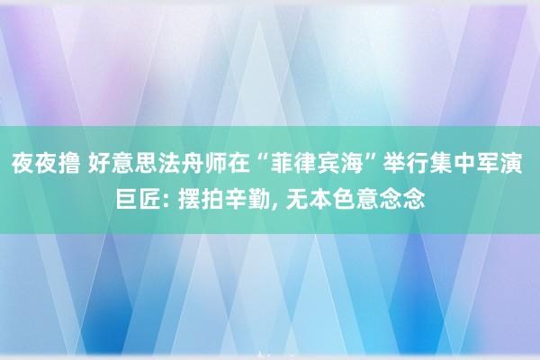 夜夜撸 好意思法舟师在“菲律宾海”举行集中军演 巨匠: 摆拍辛勤， 无本色意念念