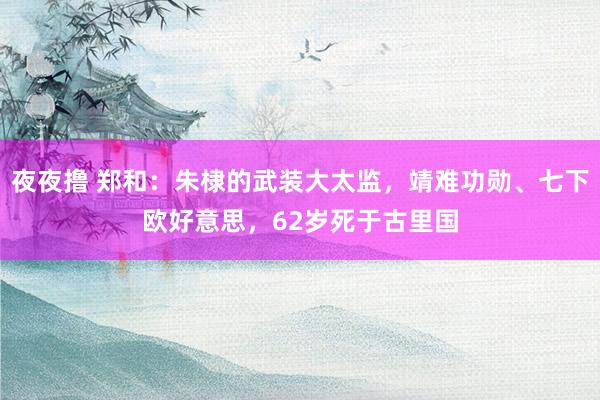 夜夜撸 郑和：朱棣的武装大太监，靖难功勋、七下欧好意思，62岁死于古里国