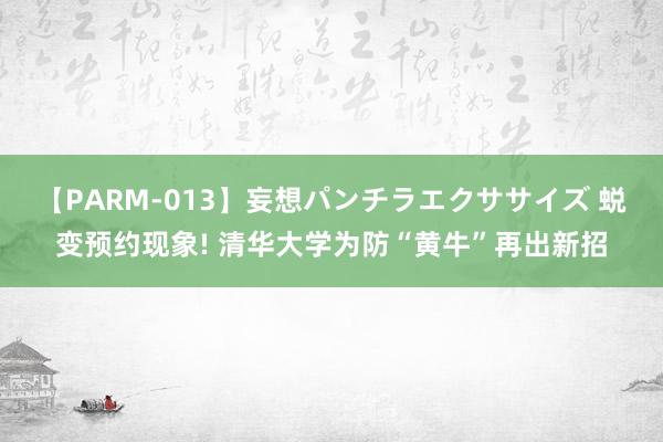 【PARM-013】妄想パンチラエクササイズ 蜕变预约现象! 清华大学为防“黄牛”再出新招