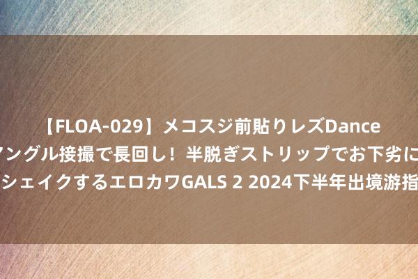 【FLOA-029】メコスジ前貼りレズDance オマ○コ喰い込みをローアングル接撮で長回し！半脱ぎストリップでお下劣にケツをシェイクするエロカワGALS 2 2024下半年出境游指南，滑雪好意思酒自驾游成新风尚