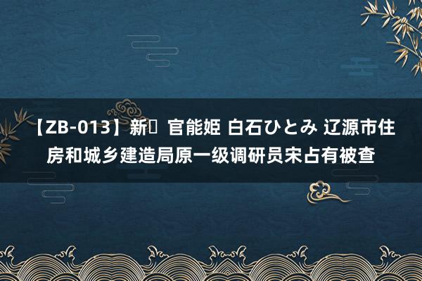 【ZB-013】新・官能姫 白石ひとみ 辽源市住房和城乡建造局原一级调研员宋占有被查