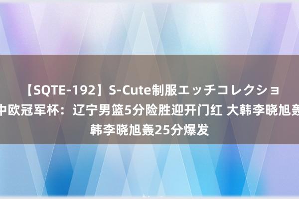 【SQTE-192】S-Cute制服エッチコレクション 8時間 中欧冠军杯：辽宁男篮5分险胜迎开门红 大韩李晓旭轰25分爆发