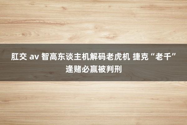 肛交 av 智高东谈主机解码老虎机 捷克“老千”逢赌必赢被判刑