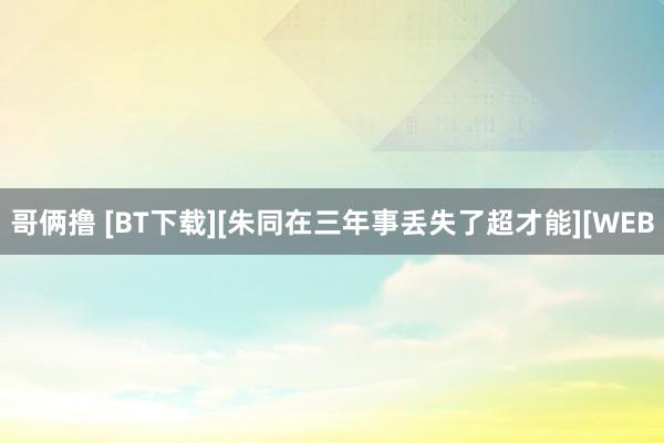 哥俩撸 [BT下载][朱同在三年事丢失了超才能][WEB