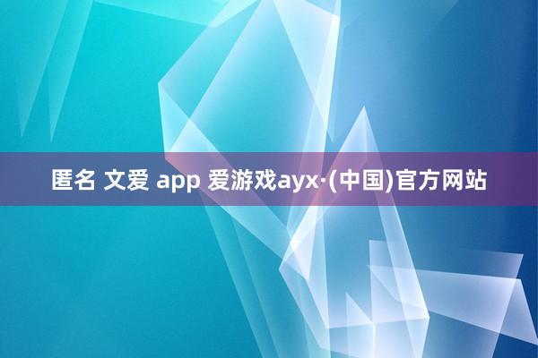 匿名 文爱 app 爱游戏ayx·(中国)官方网站