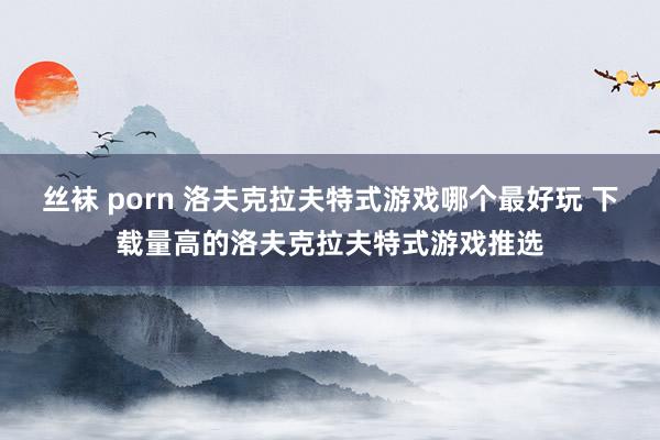 丝袜 porn 洛夫克拉夫特式游戏哪个最好玩 下载量高的洛夫克拉夫特式游戏推选